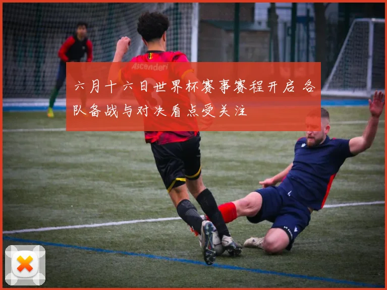 六月十六日世界杯赛事赛程开启 各队备战与对决看点受关注