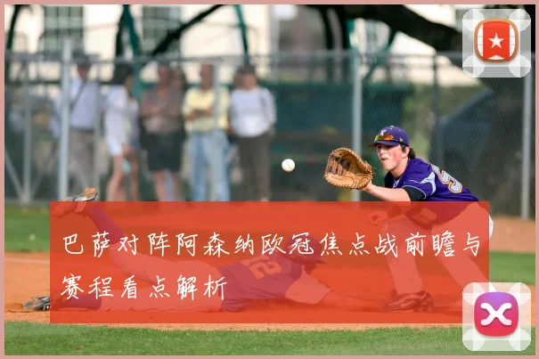 巴萨对阵阿森纳欧冠焦点战前瞻与赛程看点解析