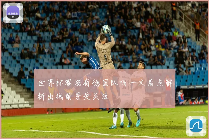世界杯赛场有德国队吗一文看点解析出线前景受关注