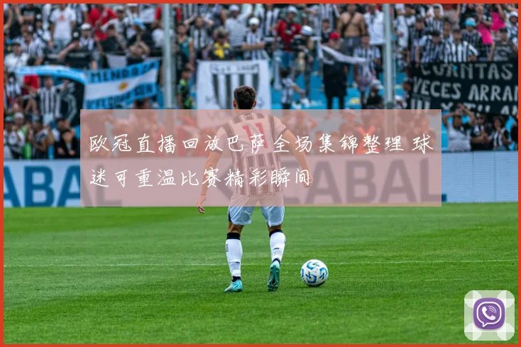 欧冠直播回放巴萨全场集锦整理 球迷可重温比赛精彩瞬间