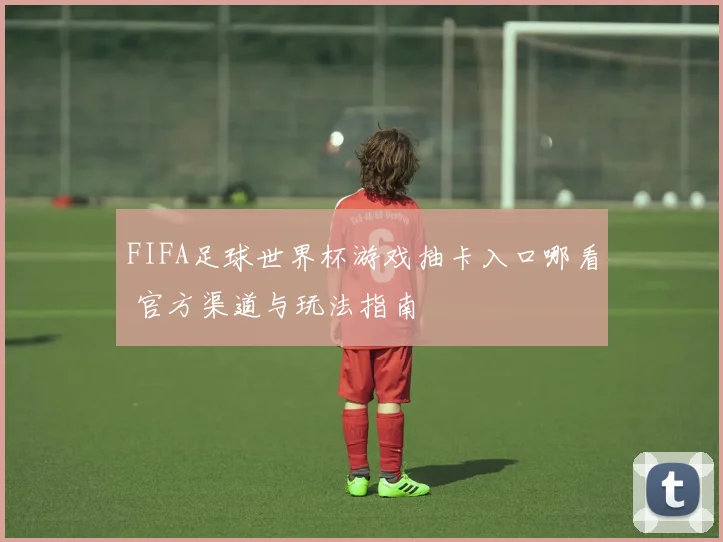 FIFA足球世界杯游戏抽卡入口哪看 官方渠道与玩法指南