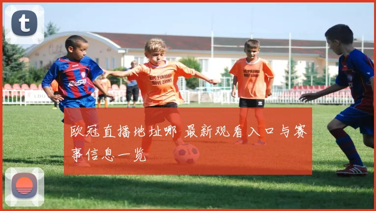 欧冠直播地址哪 最新观看入口与赛事信息一览