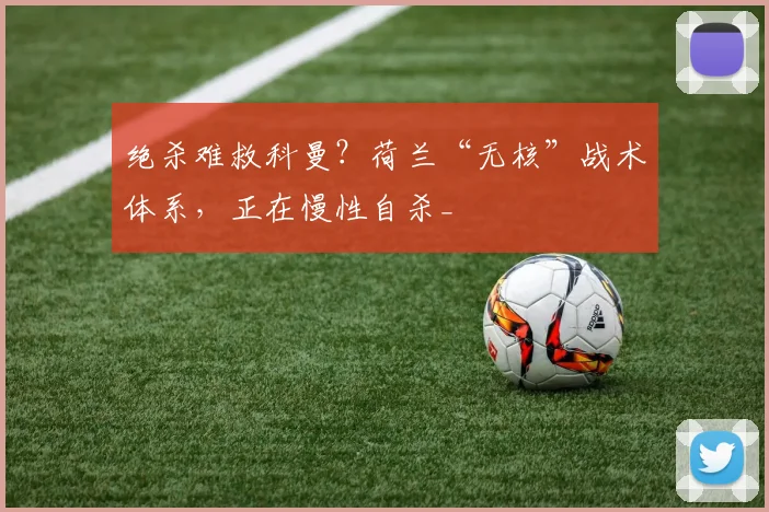 绝杀难救科曼?荷兰“无核”战术体系,正在慢性自杀_