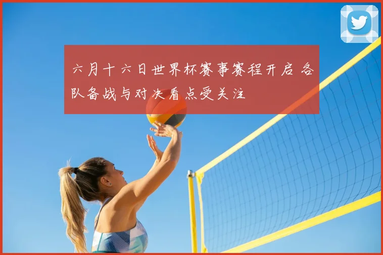 六月十六日世界杯赛事赛程开启 各队备战与对决看点受关注