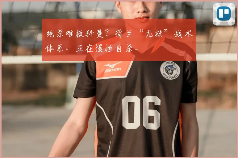 绝杀难救科曼?荷兰“无核”战术体系,正在慢性自杀_