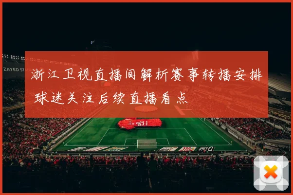浙江卫视直播间解析赛事转播安排 球迷关注后续直播看点