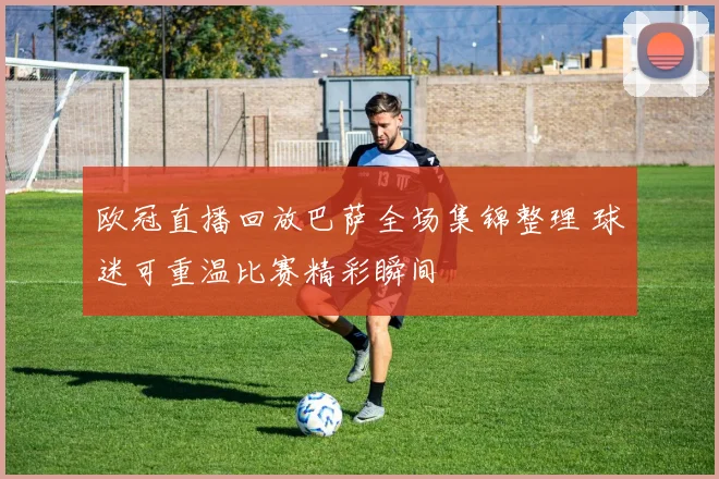 欧冠直播回放巴萨全场集锦整理 球迷可重温比赛精彩瞬间