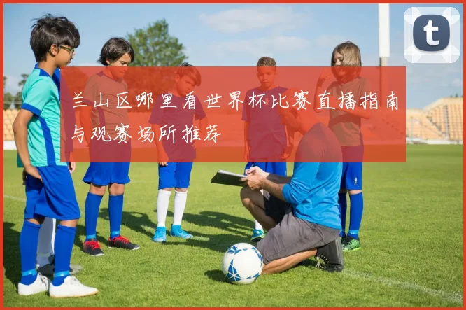 兰山区哪里看世界杯比赛直播指南与观赛场所推荐